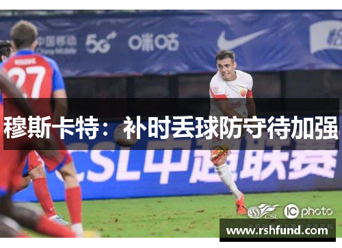 穆斯卡特：补时丢球防守待加强