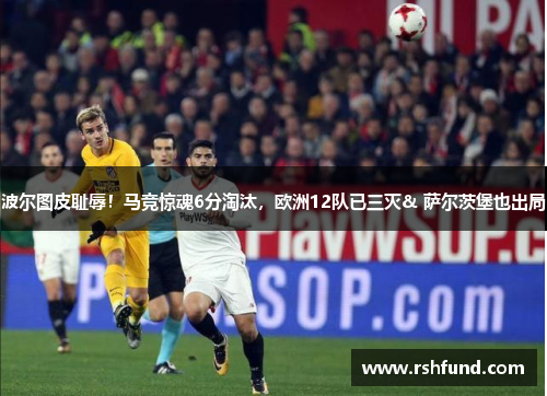 波尔图皮耻辱！马竞惊魂6分淘汰，欧洲12队已三灭& 萨尔茨堡也出局