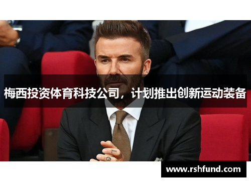 梅西投资体育科技公司，计划推出创新运动装备
